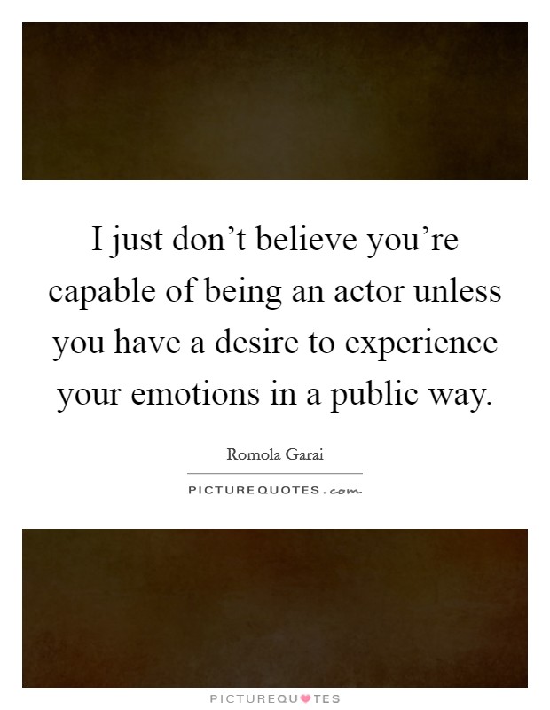 I just don't believe you're capable of being an actor unless you have a desire to experience your emotions in a public way. Picture Quote #1