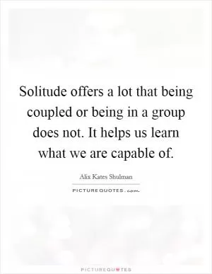 Solitude offers a lot that being coupled or being in a group does not. It helps us learn what we are capable of Picture Quote #1