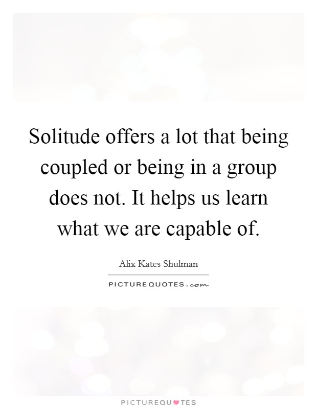 Solitude offers a lot that being coupled or being in a group does not. It helps us learn what we are capable of. Picture Quote #1