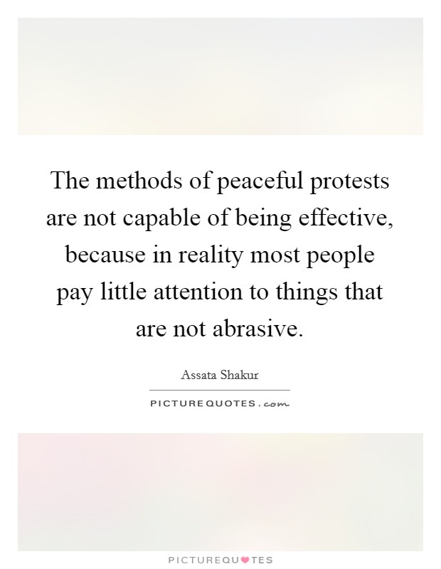 The methods of peaceful protests are not capable of being effective, because in reality most people pay little attention to things that are not abrasive. Picture Quote #1