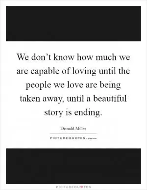 We don’t know how much we are capable of loving until the people we love are being taken away, until a beautiful story is ending Picture Quote #1