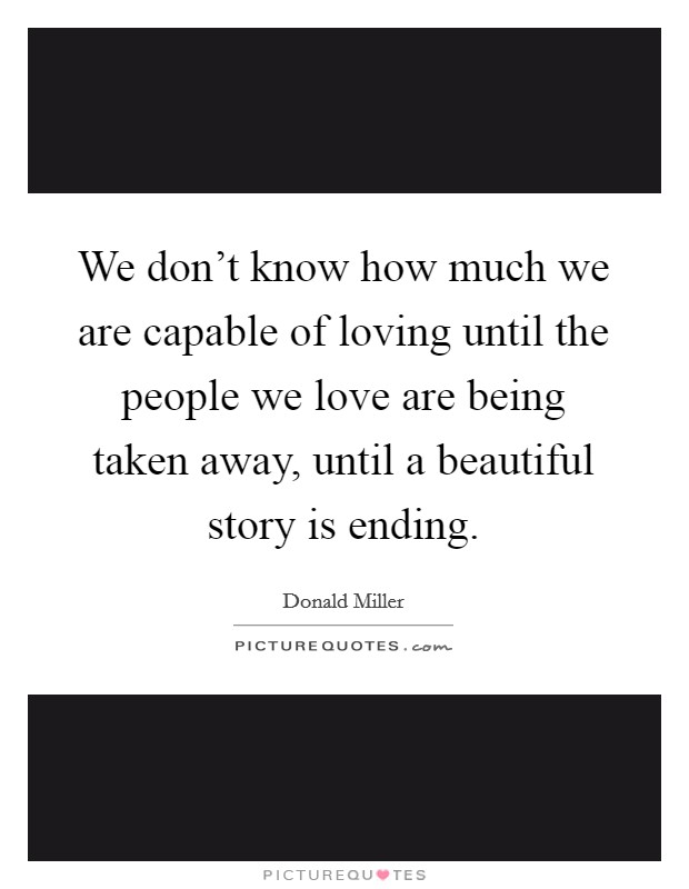 We don't know how much we are capable of loving until the people we love are being taken away, until a beautiful story is ending. Picture Quote #1