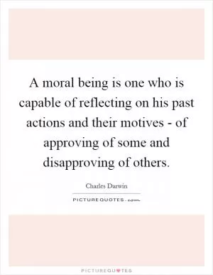A moral being is one who is capable of reflecting on his past actions and their motives - of approving of some and disapproving of others Picture Quote #1