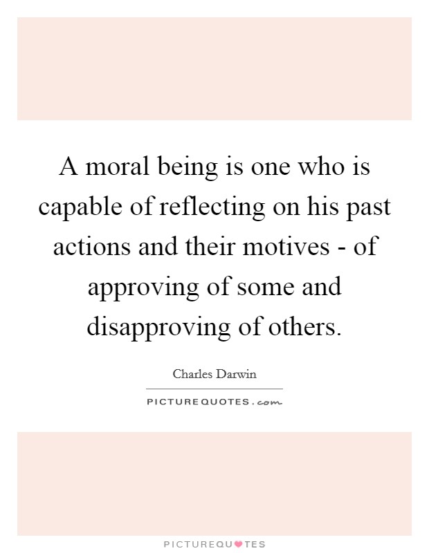 A moral being is one who is capable of reflecting on his past actions and their motives - of approving of some and disapproving of others. Picture Quote #1