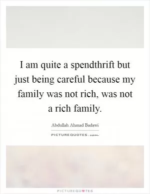 I am quite a spendthrift but just being careful because my family was not rich, was not a rich family Picture Quote #1
