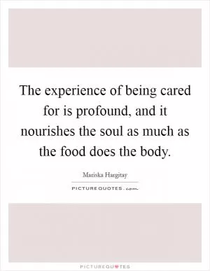 The experience of being cared for is profound, and it nourishes the soul as much as the food does the body Picture Quote #1