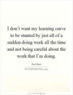I don’t want my learning curve to be stunted by just all of a sudden doing work all the time and not being careful about the work that I’m doing Picture Quote #1