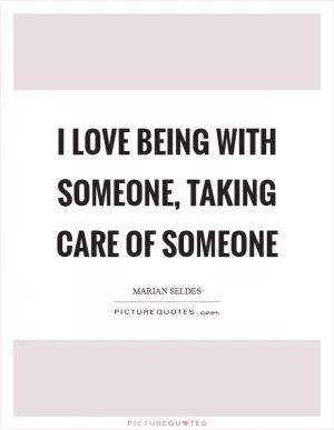 I love being with someone, taking care of someone Picture Quote #1