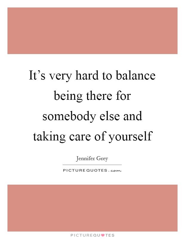 It's very hard to balance being there for somebody else and taking care of yourself Picture Quote #1