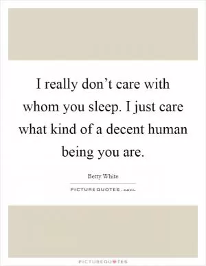 I really don’t care with whom you sleep. I just care what kind of a decent human being you are Picture Quote #1