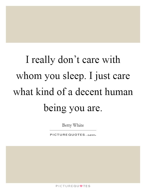 I really don't care with whom you sleep. I just care what kind of a decent human being you are. Picture Quote #1