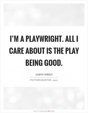 I’m a playwright. All I care about is the play being good Picture Quote #1