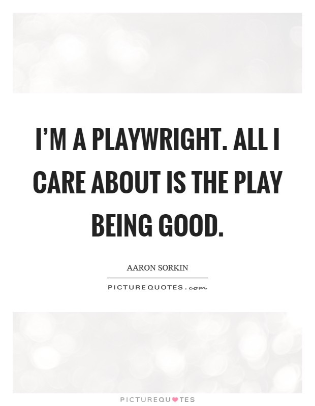 I'm a playwright. All I care about is the play being good. Picture Quote #1