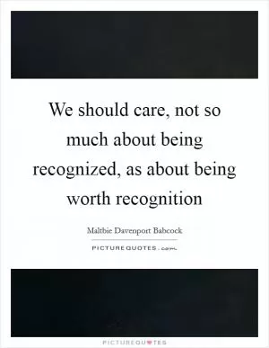 We should care, not so much about being recognized, as about being worth recognition Picture Quote #1