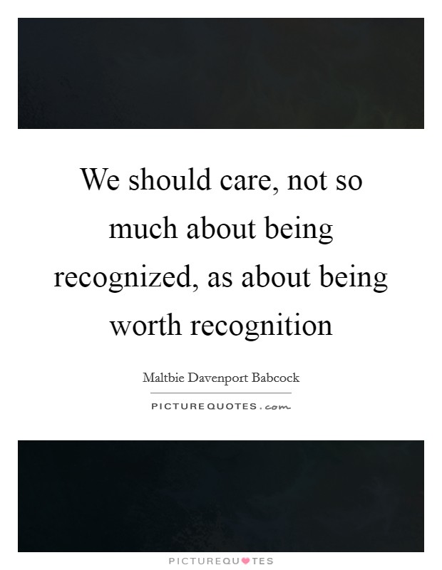 We should care, not so much about being recognized, as about being worth recognition Picture Quote #1