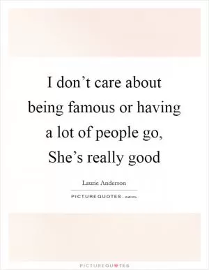I don’t care about being famous or having a lot of people go, She’s really good Picture Quote #1