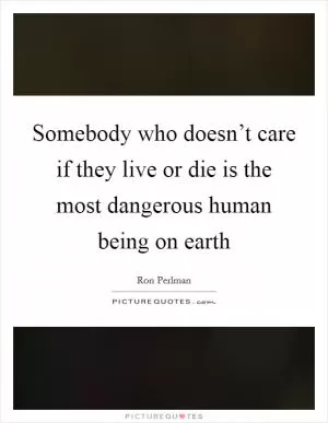Somebody who doesn’t care if they live or die is the most dangerous human being on earth Picture Quote #1