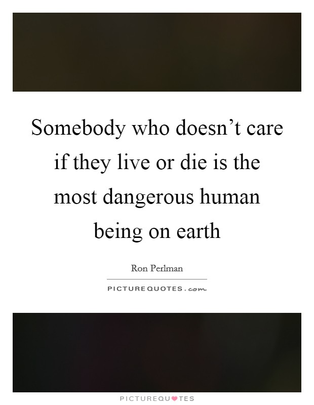 Somebody who doesn't care if they live or die is the most dangerous human being on earth Picture Quote #1