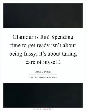 Glamour is fun! Spending time to get ready isn’t about being fussy; it’s about taking care of myself Picture Quote #1