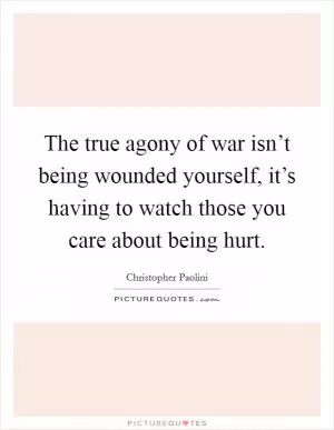 The true agony of war isn’t being wounded yourself, it’s having to watch those you care about being hurt Picture Quote #1