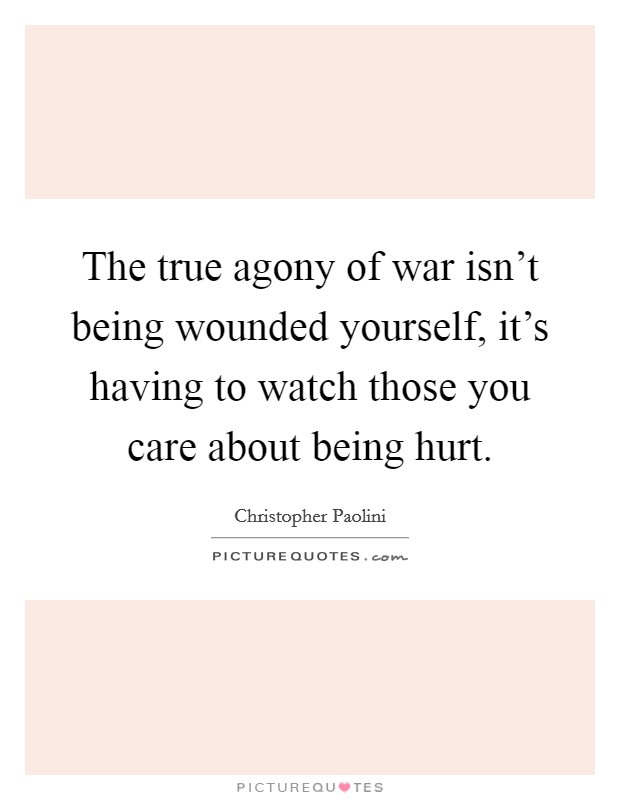 The true agony of war isn't being wounded yourself, it's having to watch those you care about being hurt. Picture Quote #1