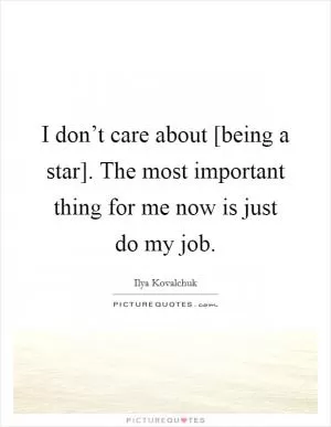 I don’t care about [being a star]. The most important thing for me now is just do my job Picture Quote #1