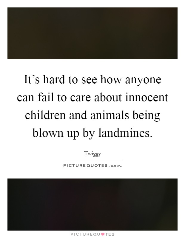 It's hard to see how anyone can fail to care about innocent children and animals being blown up by landmines. Picture Quote #1