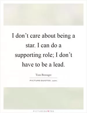 I don’t care about being a star. I can do a supporting role; I don’t have to be a lead Picture Quote #1