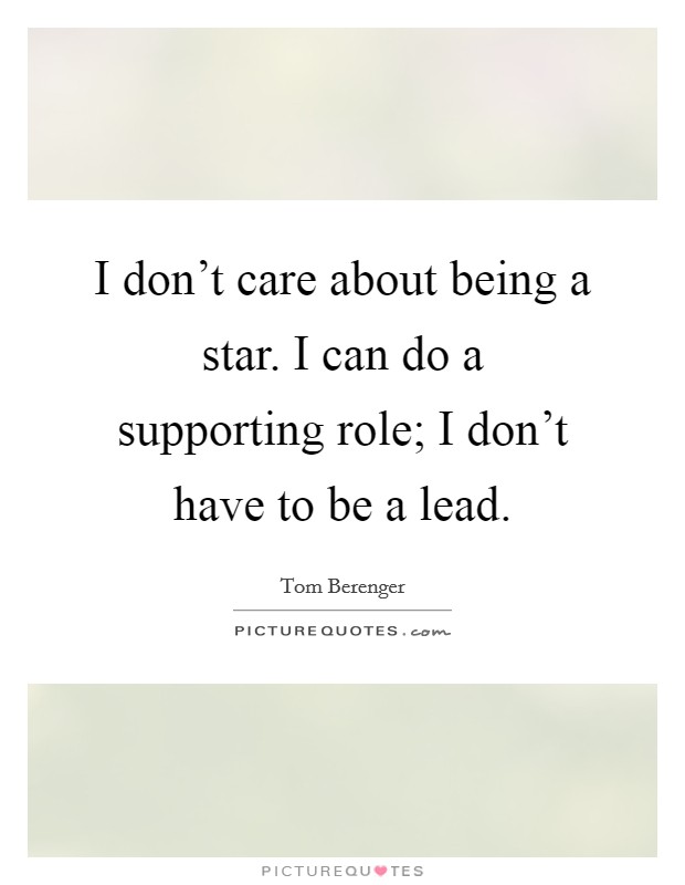 I don't care about being a star. I can do a supporting role; I don't have to be a lead. Picture Quote #1