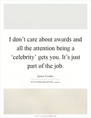 I don’t care about awards and all the attention being a ‘celebrity’ gets you. It’s just part of the job Picture Quote #1