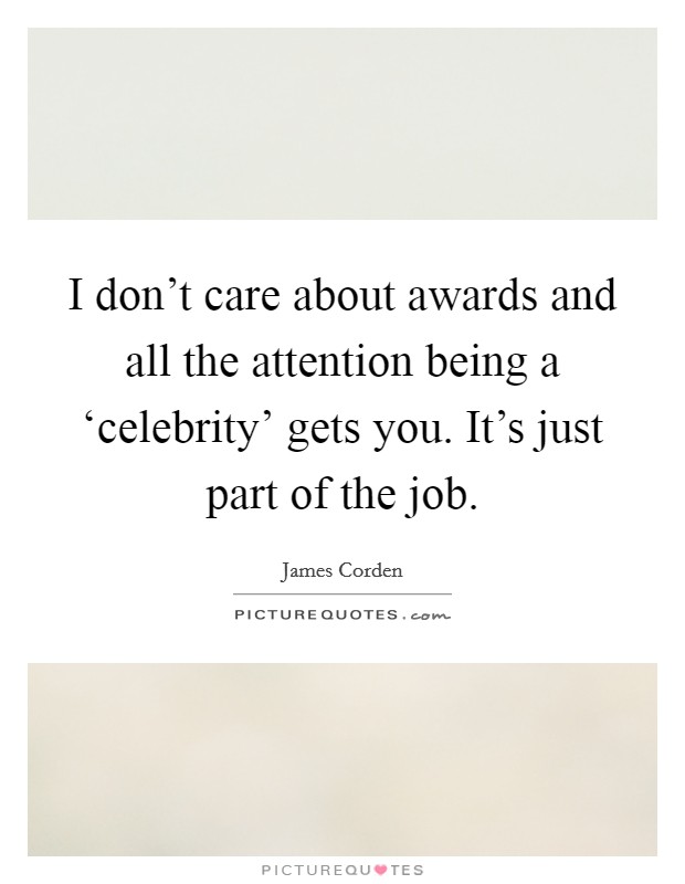I don't care about awards and all the attention being a ‘celebrity' gets you. It's just part of the job. Picture Quote #1