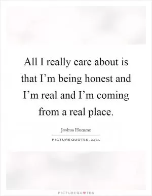 All I really care about is that I’m being honest and I’m real and I’m coming from a real place Picture Quote #1
