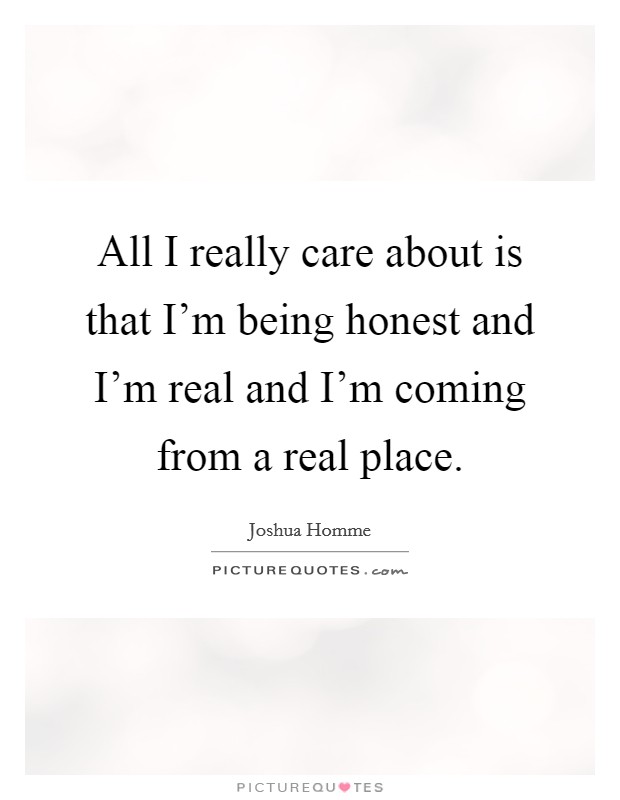 All I really care about is that I'm being honest and I'm real and I'm coming from a real place. Picture Quote #1