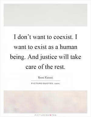 I don’t want to coexist. I want to exist as a human being. And justice will take care of the rest Picture Quote #1