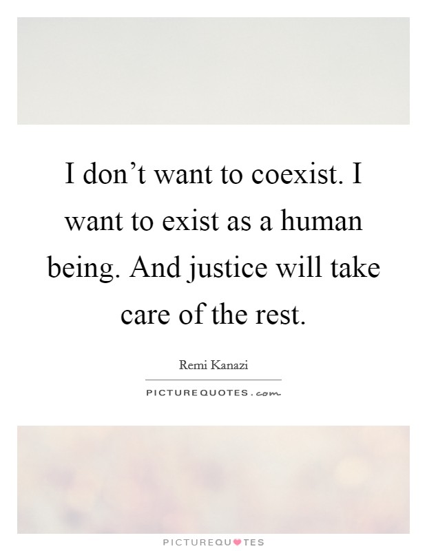 I don't want to coexist. I want to exist as a human being. And justice will take care of the rest. Picture Quote #1