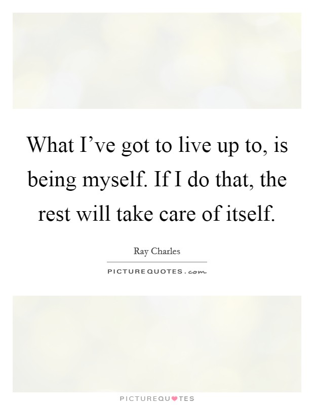 What I've got to live up to, is being myself. If I do that, the rest will take care of itself. Picture Quote #1