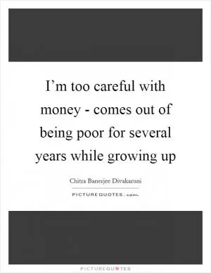 I’m too careful with money - comes out of being poor for several years while growing up Picture Quote #1