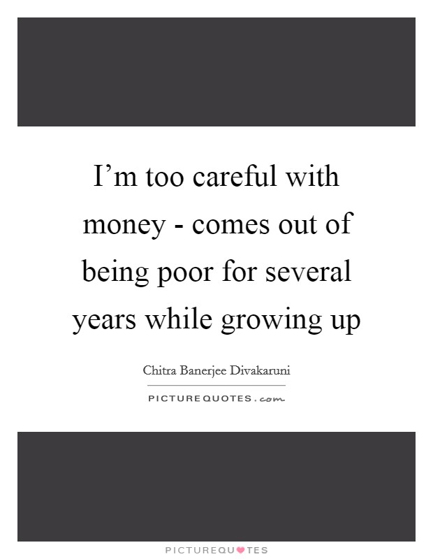 I'm too careful with money - comes out of being poor for several years while growing up Picture Quote #1