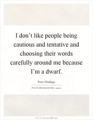 I don’t like people being cautious and tentative and choosing their words carefully around me because I’m a dwarf Picture Quote #1