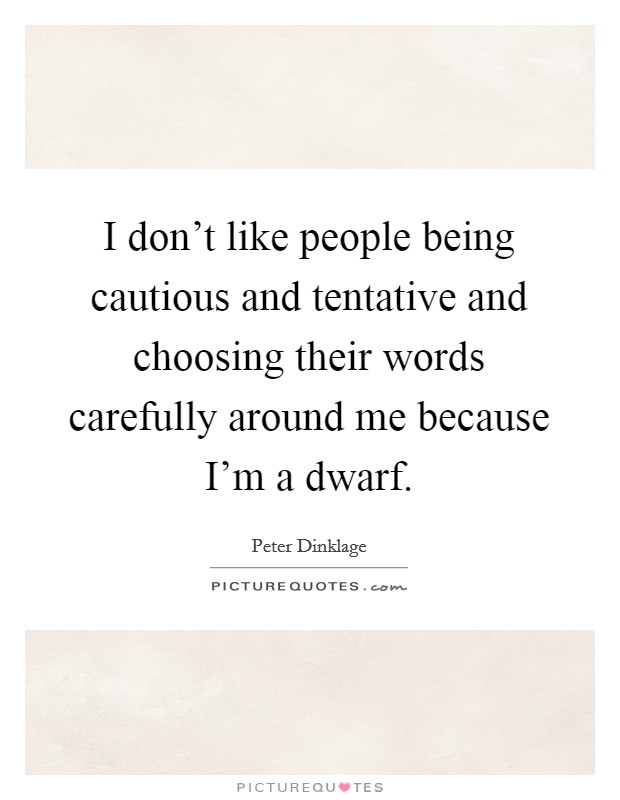 I don't like people being cautious and tentative and choosing their words carefully around me because I'm a dwarf. Picture Quote #1