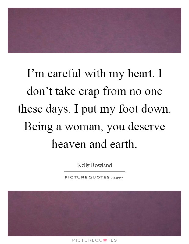 I'm careful with my heart. I don't take crap from no one these days. I put my foot down. Being a woman, you deserve heaven and earth. Picture Quote #1