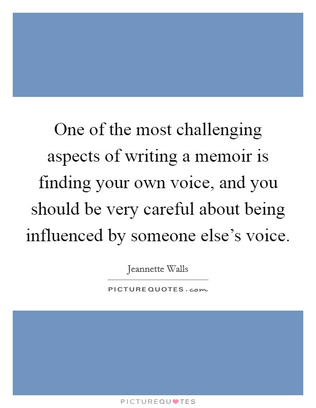 One of the most challenging aspects of writing a memoir is finding your own voice, and you should be very careful about being influenced by someone else's voice. Picture Quote #1