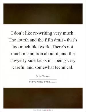 I don’t like re-writing very much. The fourth and the fifth draft - that’s too much like work. There’s not much inspiration about it, and the lawyerly side kicks in - being very careful and somewhat technical Picture Quote #1