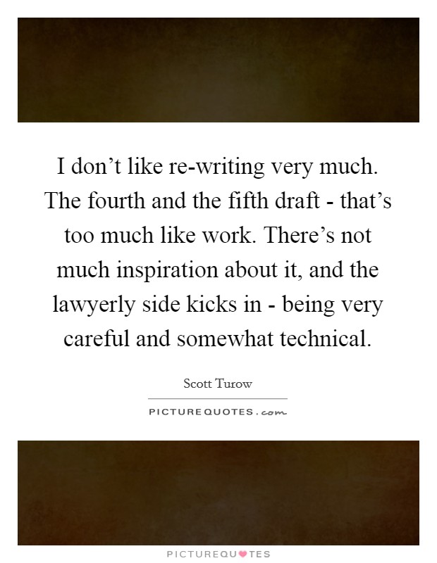 I don't like re-writing very much. The fourth and the fifth draft - that's too much like work. There's not much inspiration about it, and the lawyerly side kicks in - being very careful and somewhat technical. Picture Quote #1