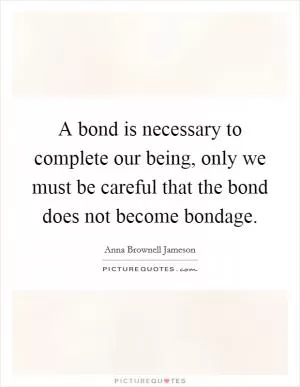 A bond is necessary to complete our being, only we must be careful that the bond does not become bondage Picture Quote #1