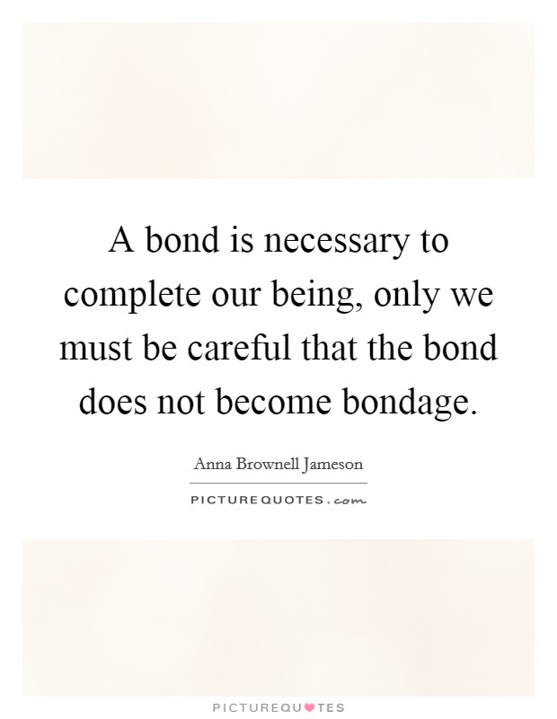 A bond is necessary to complete our being, only we must be careful that the bond does not become bondage. Picture Quote #1