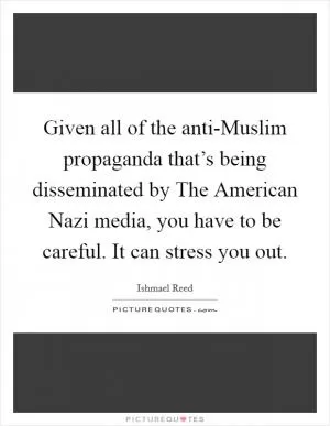 Given all of the anti-Muslim propaganda that’s being disseminated by The American Nazi media, you have to be careful. It can stress you out Picture Quote #1