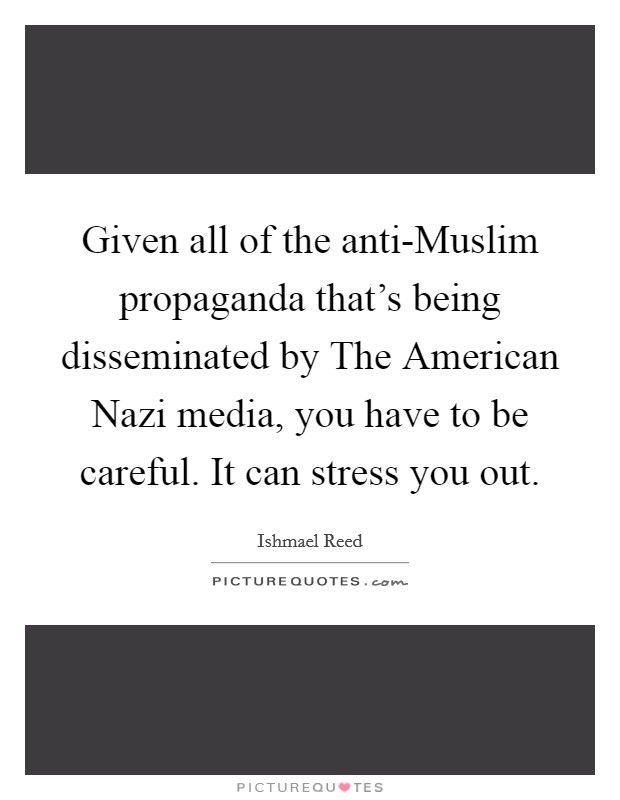 Given all of the anti-Muslim propaganda that's being disseminated by The American Nazi media, you have to be careful. It can stress you out. Picture Quote #1