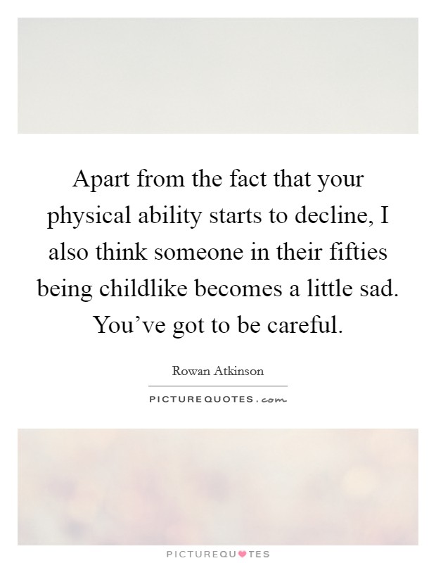Apart from the fact that your physical ability starts to decline, I also think someone in their fifties being childlike becomes a little sad. You've got to be careful. Picture Quote #1
