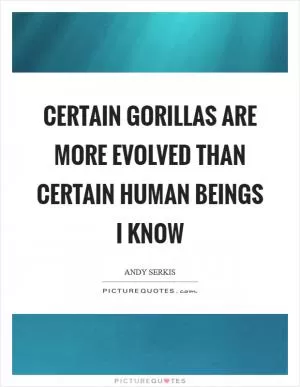 Certain gorillas are more evolved than certain human beings I know Picture Quote #1